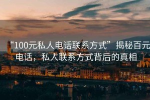 “100元私人電話聯(lián)系方式”揭秘百元電話，私人聯(lián)系方式背后的真相