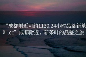 “成都附近可約1130.24小時品鑒新茶葉.cc”成都附近，新茶葉的品鑒之旅