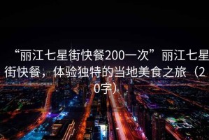 “麗江七星街快餐200一次”麗江七星街快餐，體驗獨特的當?shù)孛朗持茫?0字）