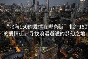 “北海150的愛情在哪條街”北海150的愛情街，尋找浪漫邂逅的夢幻之地