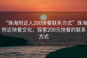 “珠海附近人200快餐聯(lián)系方式”珠海附近快餐文化，探索200元快餐的聯(lián)系方式