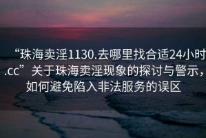 “珠海賣淫1130.去哪里找合適24小時.cc”關(guān)于珠海賣淫現(xiàn)象的探討與警示，如何避免陷入非法服務(wù)的誤區(qū)