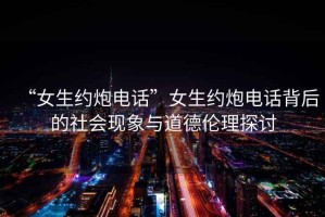 “女生約炮電話”女生約炮電話背后的社會現(xiàn)象與道德倫理探討