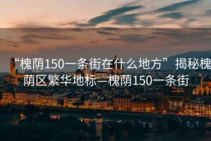 “槐蔭150一條街在什么地方”揭秘槐蔭區(qū)繁華地標(biāo)—槐蔭150一條街
