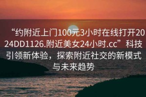“約附近上門100元3小時(shí)在線打開2024DD1126.附近美女24小時(shí).cc”科技引領(lǐng)新體驗(yàn)，探索附近社交的新模式與未來(lái)趨勢(shì)