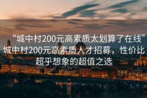 “城中村200元高素質(zhì)太劃算了在線”城中村200元高素質(zhì)人才招募，性價(jià)比超乎想象的超值之選