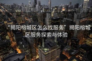 “揭陽榕城區(qū)怎么找服務(wù)”揭陽榕城區(qū)服務(wù)探索與體驗