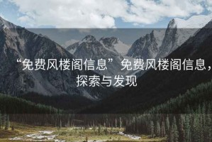 “免費(fèi)風(fēng)樓閣信息”免費(fèi)風(fēng)樓閣信息，探索與發(fā)現(xiàn)