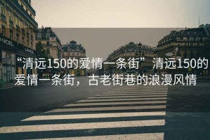“清遠(yuǎn)150的愛情一條街”清遠(yuǎn)150的愛情一條街，古老街巷的浪漫風(fēng)情