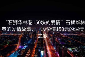 “石獅華林巷150塊的愛情”石獅華林巷的愛情故事，一段價值150元的深情之旅