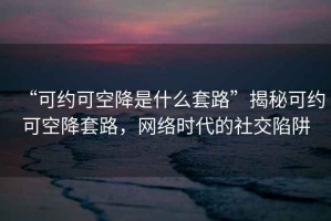 “可約可空降是什么套路”揭秘可約可空降套路，網(wǎng)絡(luò)時(shí)代的社交陷阱