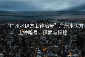 “廣州水伊方上鐘暗號(hào)”廣州水伊方上鐘暗號(hào)，探索與揭秘