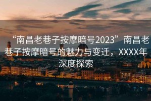 “南昌老巷子按摩暗號2023”南昌老巷子按摩暗號的魅力與變遷，XXXX年深度探索