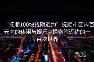“撫順100塊錢(qián)附近約”撫順市區(qū)內(nèi)百元內(nèi)的休閑與娛樂(lè)—探索附近約的一百塊世界