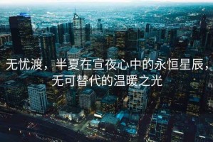 無憂渡，半夏在宣夜心中的永恒星辰，無可替代的溫暖之光