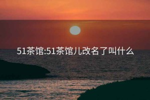51茶館:51茶館兒改名了叫什么