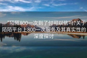 “陌陌800一次到了付可以信嗎?關(guān)于陌陌平臺(tái)上800一次服務(wù)及其真實(shí)性的深度探討