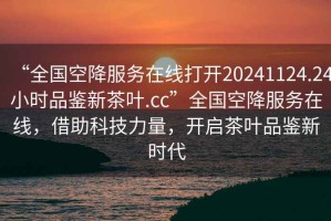 “全國(guó)空降服務(wù)在線打開(kāi)20241124.24小時(shí)品鑒新茶葉.cc”全國(guó)空降服務(wù)在線，借助科技力量，開(kāi)啟茶葉品鑒新時(shí)代