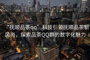 “撫順品茶qq”科技引領(lǐng)撫順品茶新風(fēng)尚，探索品茶QQ群的數(shù)字化魅力