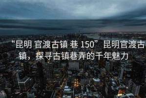 “昆明 官渡古鎮(zhèn) 巷 150”昆明官渡古鎮(zhèn)，探尋古鎮(zhèn)巷弄的千年魅力