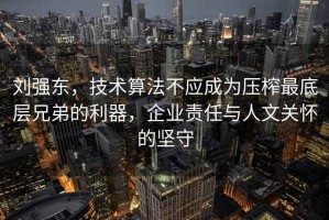 劉強(qiáng)東，技術(shù)算法不應(yīng)成為壓榨最底層兄弟的利器，企業(yè)責(zé)任與人文關(guān)懷的堅(jiān)守