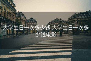 大學(xué)生日一次多少錢:大學(xué)生日一次多少錢電影
