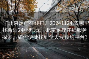 “北京足療在線打開20241124.去哪里找合適24小時.cc”北京足療在線服務探索，如何便捷找到全天候預約平臺？