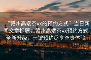 “贛州高端茶vx的預(yù)約方式”當(dāng)日新聞文章標(biāo)題，贛州高端茶vx預(yù)約方式全新升級(jí)，一鍵預(yù)約盡享尊貴體驗(yàn)