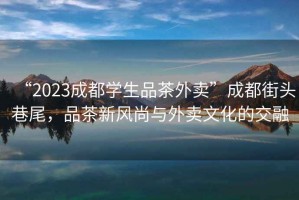 “2023成都學生品茶外賣”成都街頭巷尾，品茶新風尚與外賣文化的交融