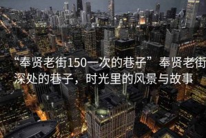 “奉賢老街150一次的巷子”奉賢老街深處的巷子，時光里的風(fēng)景與故事