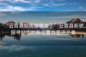 “云霄縣站街搬哪去了”云霄縣新貌，探尋站街的新位置與變遷之美