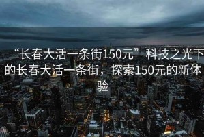 “長春大活一條街150元”科技之光下的長春大活一條街，探索150元的新體驗(yàn)