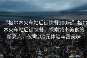 “格爾木火車站后街快餐200元”格爾木火車站后街快餐，探索城市美食的新亮點，僅需200元體驗豐富美味