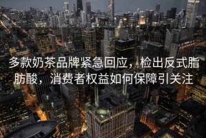 多款奶茶品牌緊急回應(yīng)，檢出反式脂肪酸，消費者權(quán)益如何保障引關(guān)注