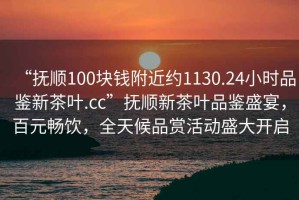“撫順100塊錢附近約1130.24小時品鑒新茶葉.cc”撫順新茶葉品鑒盛宴，百元暢飲，全天候品賞活動盛大開啟
