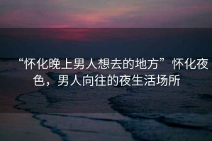 “懷化晚上男人想去的地方”懷化夜色，男人向往的夜生活場所