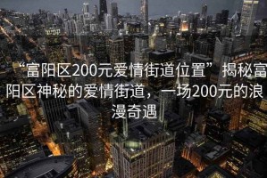 “富陽區(qū)200元愛情街道位置”揭秘富陽區(qū)神秘的愛情街道，一場200元的浪漫奇遇