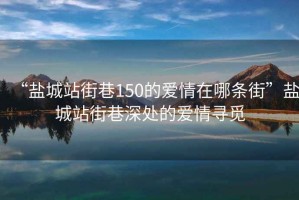 “鹽城站街巷150的愛(ài)情在哪條街”鹽城站街巷深處的愛(ài)情尋覓