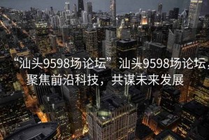 “汕頭9598場(chǎng)論壇”汕頭9598場(chǎng)論壇，聚焦前沿科技，共謀未來發(fā)展