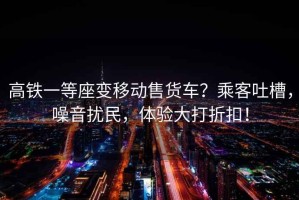 高鐵一等座變移動售貨車？乘客吐槽，噪音擾民，體驗(yàn)大打折扣！