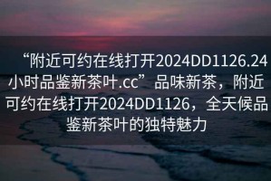 “附近可約在線打開2024DD1126.24小時品鑒新茶葉.cc”品味新茶，附近可約在線打開2024DD1126，全天候品鑒新茶葉的獨特魅力