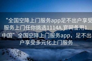“全國空降上門服務(wù)app足不出戶享受服務(wù)上門任你挑選1114A.官網(wǎng)備用1.中國”全國空降上門服務(wù)app，足不出戶享受多元化上門服務(wù)