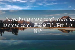 “www.hzzhanmao.com”www.hzzhanmao.com，最新資訊與深度內(nèi)容解析
