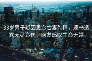 33歲男子疑因思念亡妻殉情，遺書透露無盡哀傷，網(wǎng)友感嘆生命無常