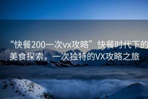 “快餐200一次vx攻略”快餐時代下的美食探索，一次獨特的VX攻略之旅