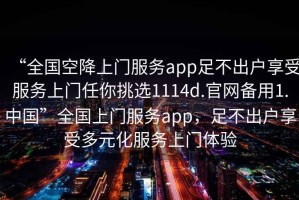“全國(guó)空降上門服務(wù)app足不出戶享受服務(wù)上門任你挑選1114d.官網(wǎng)備用1.中國(guó)”全國(guó)上門服務(wù)app，足不出戶享受多元化服務(wù)上門體驗(yàn)