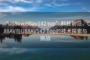 “u88avu88av142 top”科技前沿，U88AV與U88AV142 Top的技術(shù)探索與挑戰(zhàn)