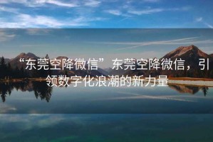 “東莞空降微信”東莞空降微信，引領(lǐng)數(shù)字化浪潮的新力量