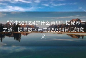 “養(yǎng)生929394是什么意思”揭秘養(yǎng)生之道，探尋數(shù)字養(yǎng)生929394背后的意義