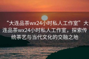 “大連品茶wx24小時私人工作室”大連品茶wx24小時私人工作室，探索傳統(tǒng)茶藝與當代文化的交融之地